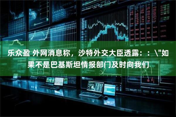 乐众盈 外网消息称，沙特外交大臣透露：：＂如果不是巴基斯坦情报部门及时向我们