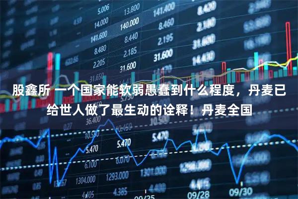 股鑫所 一个国家能软弱愚蠢到什么程度，丹麦已给世人做了最生动的诠释！丹麦全国