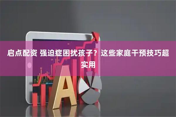 启点配资 强迫症困扰孩子？这些家庭干预技巧超实用
