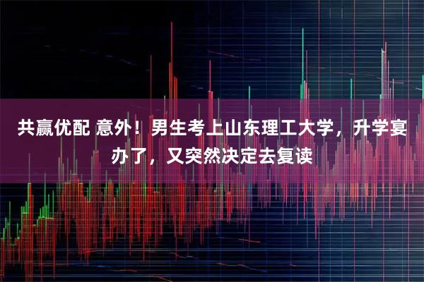 共赢优配 意外！男生考上山东理工大学，升学宴办了，又突然决定去复读