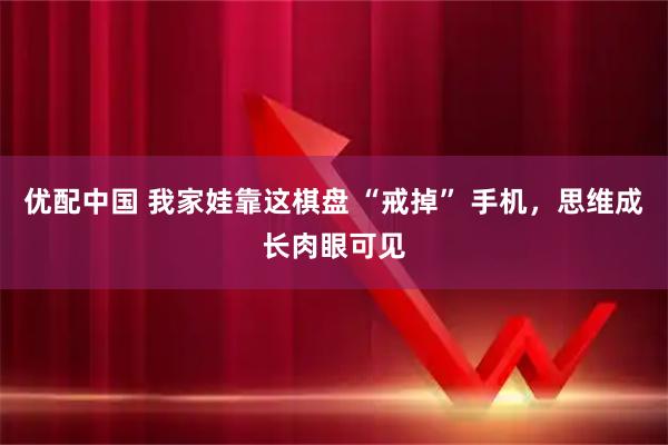优配中国 我家娃靠这棋盘 “戒掉” 手机，思维成长肉眼可见