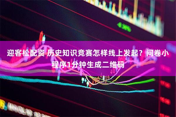 迎客松配资 历史知识竞赛怎样线上发起？问卷小程序1分钟生成二维码