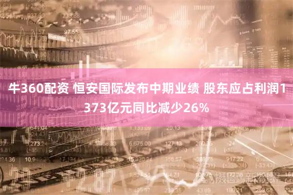 牛360配资 恒安国际发布中期业绩 股东应占利润1373亿元同比减少26%