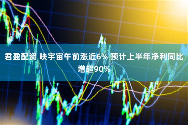 君盈配资 映宇宙午前涨近6% 预计上半年净利同比增超90%