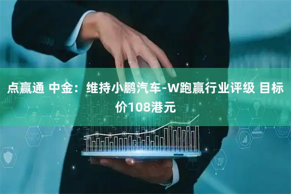 点赢通 中金：维持小鹏汽车-W跑赢行业评级 目标价108港元