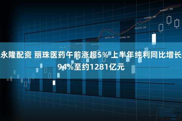 永隆配资 丽珠医药午前涨超5% 上半年纯利同比增长94%至约1281亿元