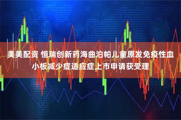 美美配资 恒瑞创新药海曲泊帕儿童原发免疫性血小板减少症适应症上市申请获受理