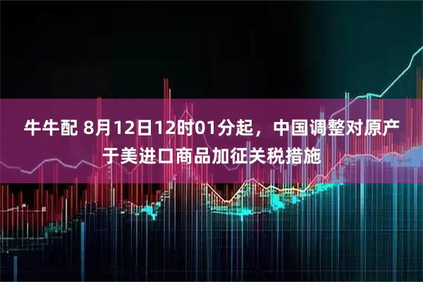 牛牛配 8月12日12时01分起，中国调整对原产于美进口商品加征关税措施