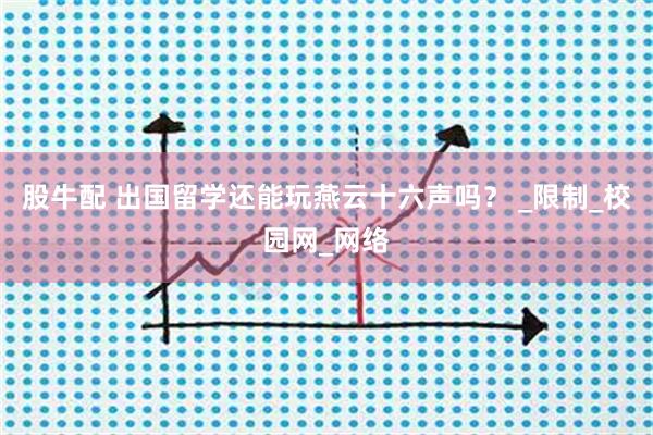 股牛配 出国留学还能玩燕云十六声吗？ _限制_校园网_网络