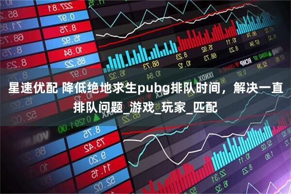 星速优配 降低绝地求生pubg排队时间，解决一直排队问题_游戏_玩家_匹配