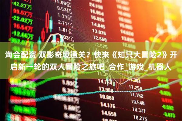 海会配资 双影奇境通关？快来《知只大冒险2》开启新一轮的双人冒险之旅吧_合作_游戏_机器人