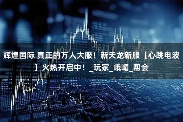 辉煌国际 真正的万人大服！新天龙新服【心跳电波】火热开启中！_玩家_峨嵋_帮会