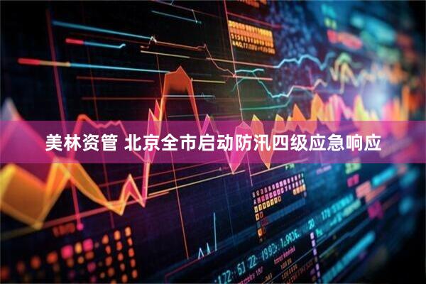 美林资管 北京全市启动防汛四级应急响应