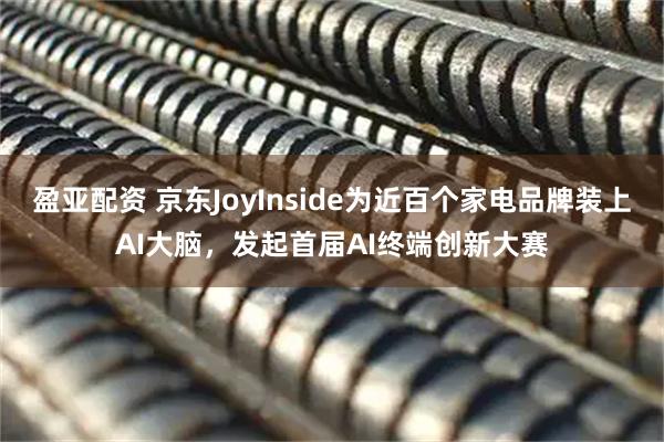 盈亚配资 京东JoyInside为近百个家电品牌装上AI大脑，发起首届AI终端创新大赛
