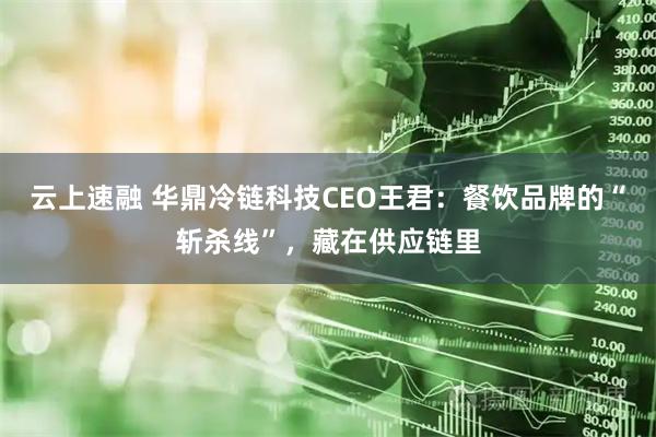云上速融 华鼎冷链科技CEO王君：餐饮品牌的“斩杀线”，藏在供应链里