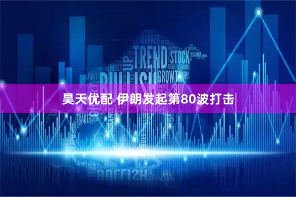 昊天优配 伊朗发起第80波打击