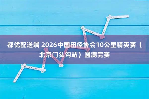 都优配送端 2026中国田径协会10公里精英赛（北京门头沟站）圆满完赛