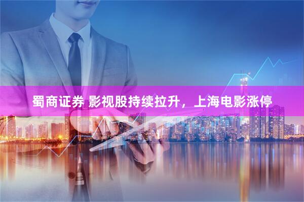 蜀商证券 影视股持续拉升，上海电影涨停