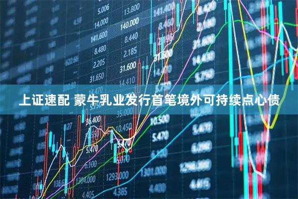 上证速配 蒙牛乳业发行首笔境外可持续点心债