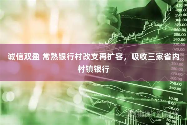 诚信双盈 常熟银行村改支再扩容，吸收三家省内村镇银行