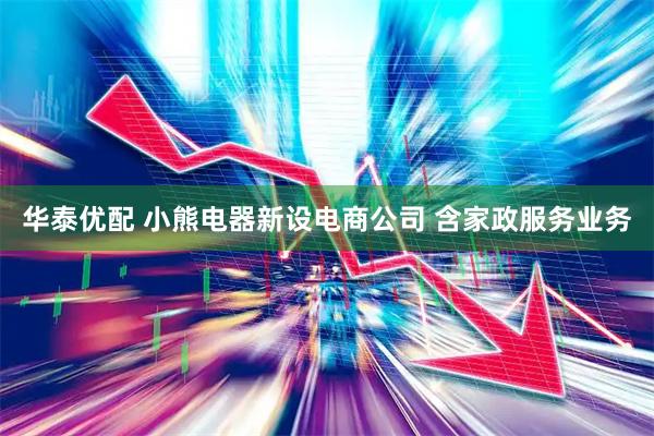 华泰优配 小熊电器新设电商公司 含家政服务业务