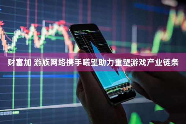 财富加 游族网络携手曦望助力重塑游戏产业链条