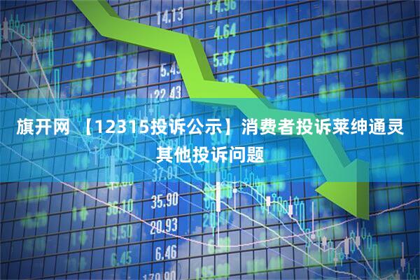 旗开网 【12315投诉公示】消费者投诉莱绅通灵其他投诉问题
