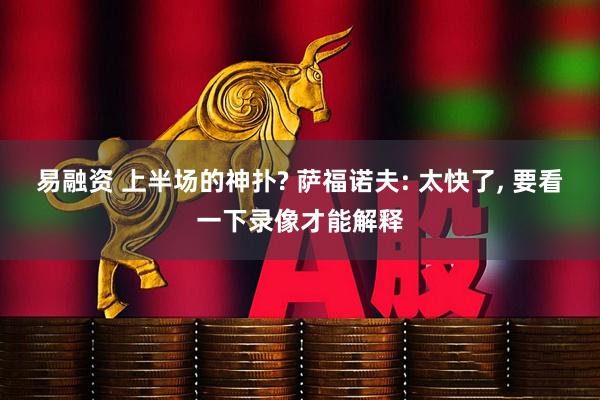 易融资 上半场的神扑? 萨福诺夫: 太快了, 要看一下录像才能解释