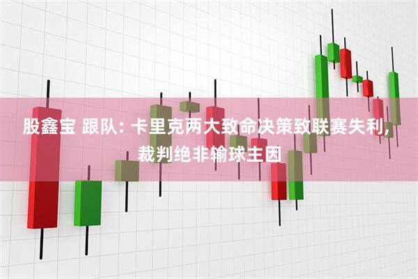 股鑫宝 跟队: 卡里克两大致命决策致联赛失利, 裁判绝非输球主因