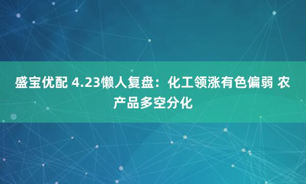 盛宝优配 4.23懒人复盘：化工领涨有色偏弱 农产品多空分化