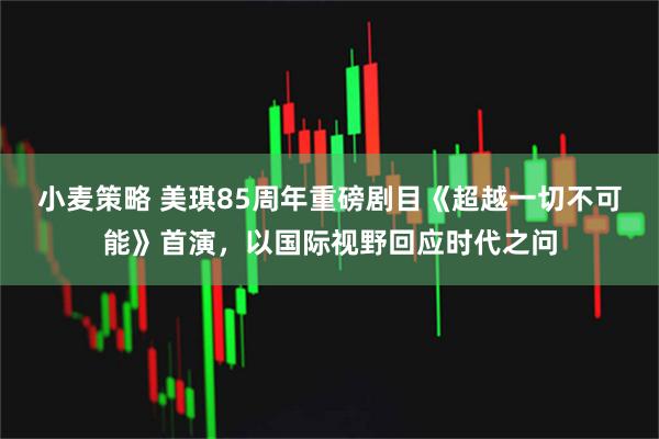 小麦策略 美琪85周年重磅剧目《超越一切不可能》首演，以国际视野回应时代之问
