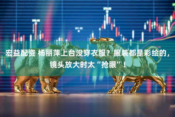 宏益配资 杨丽萍上台没穿衣服？服装都是彩绘的，镜头放大时太“抢眼”！