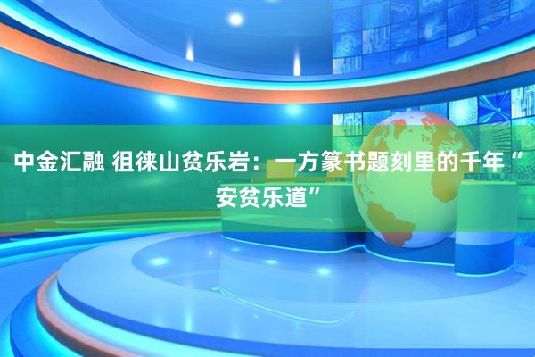 中金汇融 徂徕山贫乐岩：一方篆书题刻里的千年“安贫乐道”