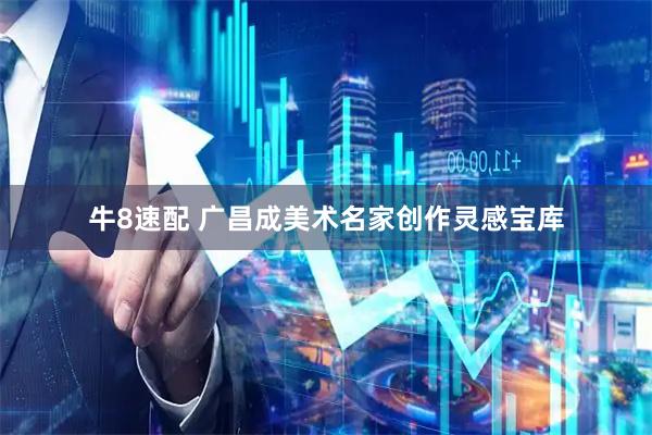牛8速配 广昌成美术名家创作灵感宝库