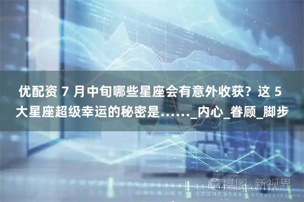 优配资 7 月中旬哪些星座会有意外收获？这 5 大星座超级幸运的秘密是……_内心_眷顾_脚步