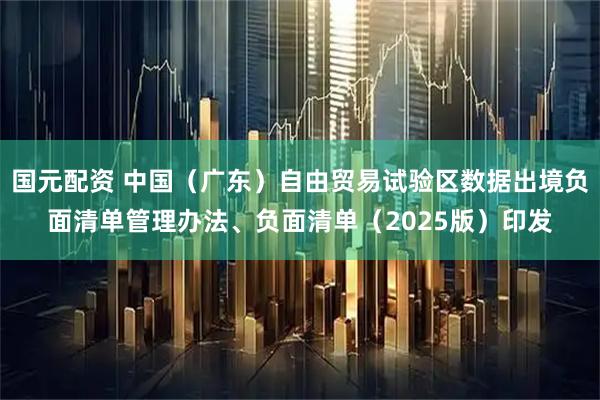 国元配资 中国（广东）自由贸易试验区数据出境负面清单管理办法、负面清单（2025版）印发
