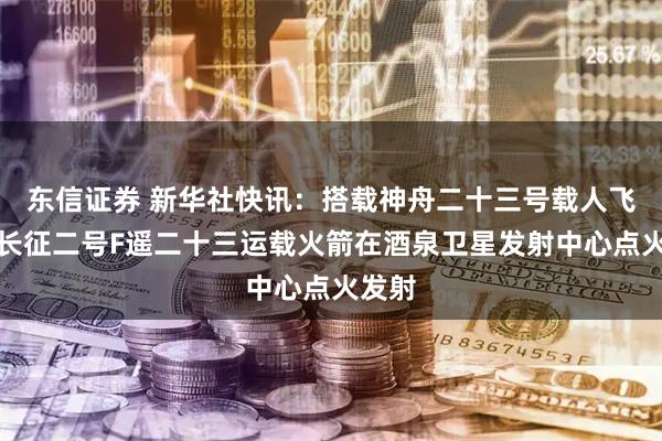 东信证券 新华社快讯：搭载神舟二十三号载人飞船的长征二号F遥二十三运载火箭在酒泉卫星发射中心点火发射
