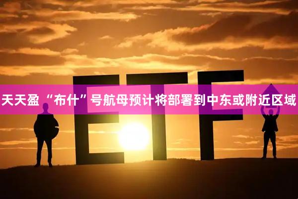 天天盈 “布什”号航母预计将部署到中东或附近区域