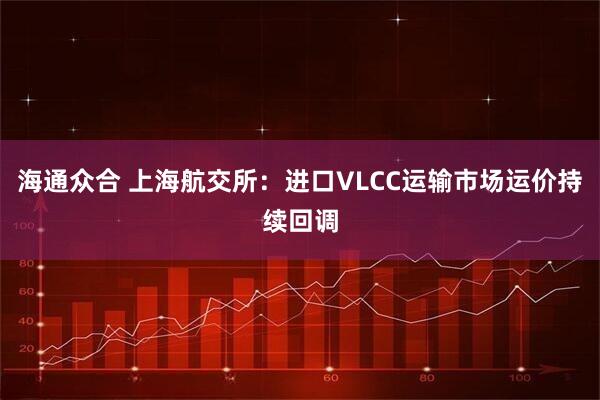 海通众合 上海航交所：进口VLCC运输市场运价持续回调