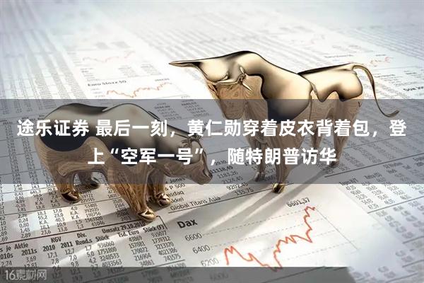 途乐证券 最后一刻，黄仁勋穿着皮衣背着包，登上“空军一号”，随特朗普访华
