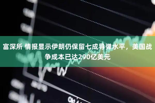 富深所 情报显示伊朗仍保留七成导弹水平，美国战争成本已达290亿美元