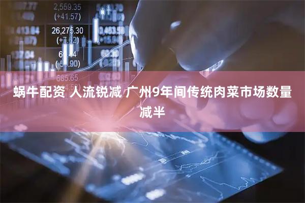 蜗牛配资 人流锐减 广州9年间传统肉菜市场数量减半