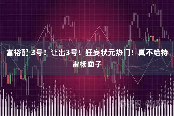 富裕配 3号！让出3号！狂妄状元热门！真不给特雷杨面子