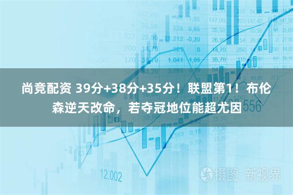 尚竞配资 39分+38分+35分！联盟第1！布伦森逆天改命，若夺冠地位能超尤因