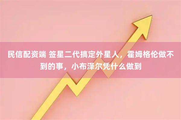 民信配资端 签星二代搞定外星人，霍姆格伦做不到的事，小布泽尔凭什么做到
