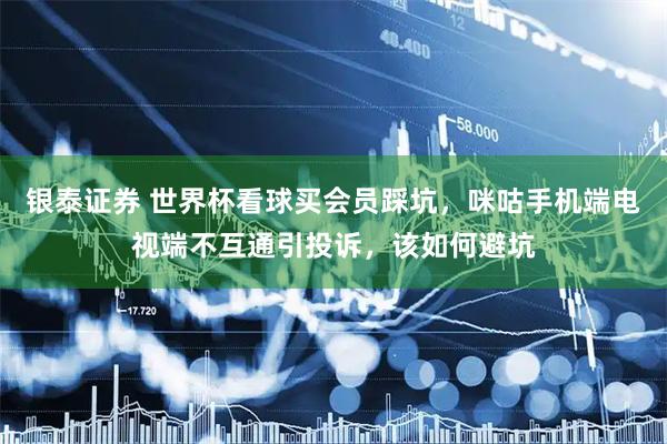 银泰证券 世界杯看球买会员踩坑，咪咕手机端电视端不互通引投诉，该如何避坑