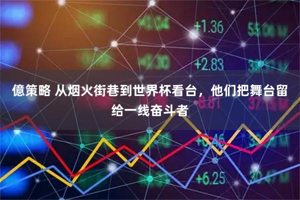 億策略 从烟火街巷到世界杯看台，他们把舞台留给一线奋斗者
